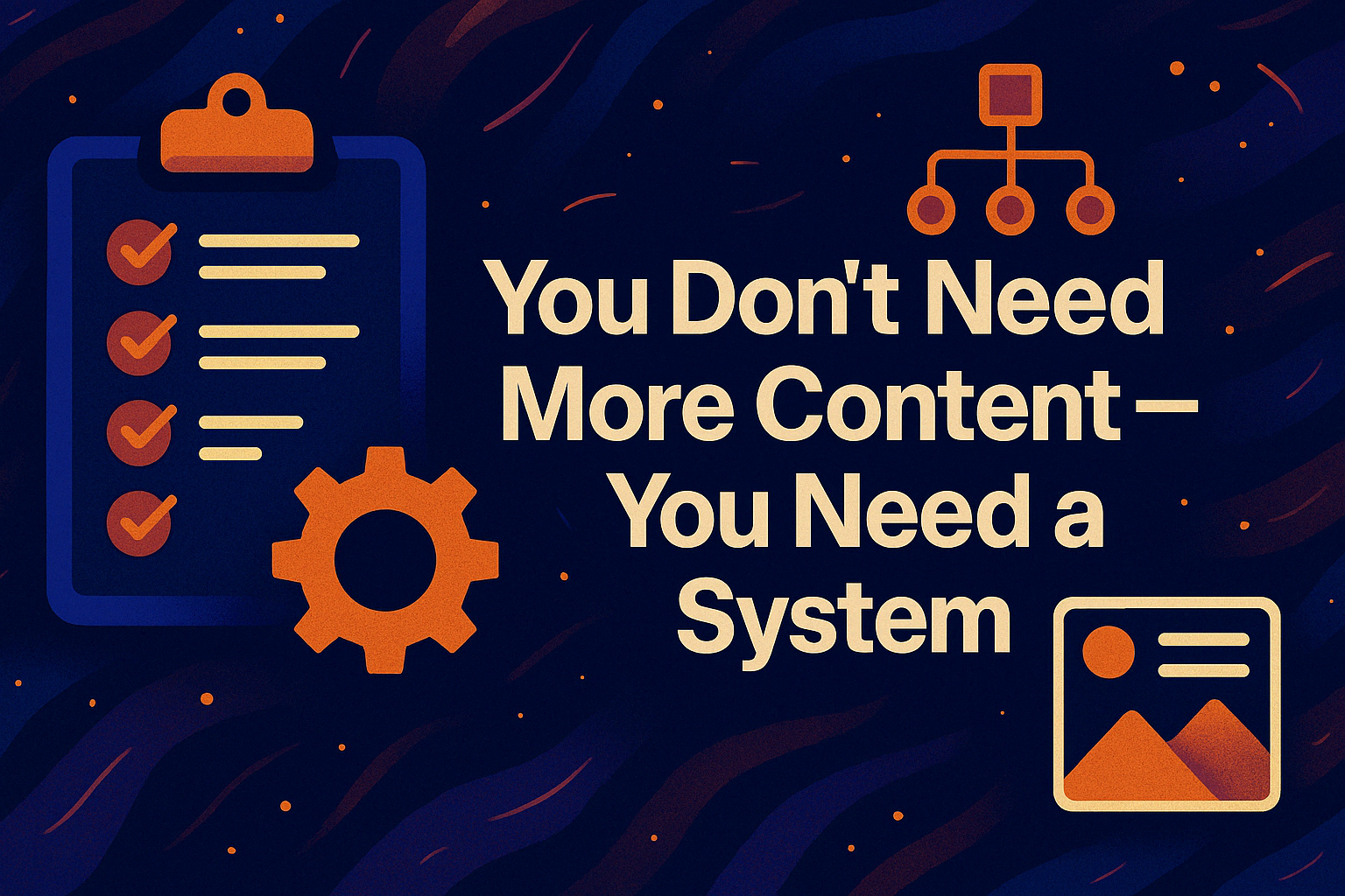 You Don’t Need More Content — You Need a System