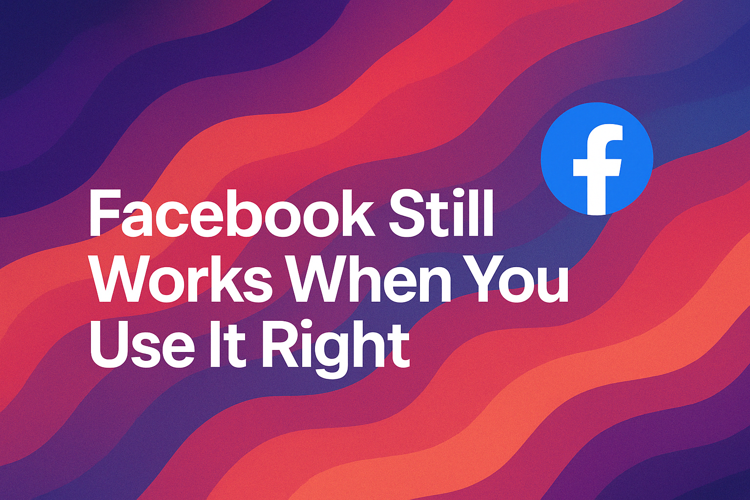 Facebook Still Works When You Use It Right