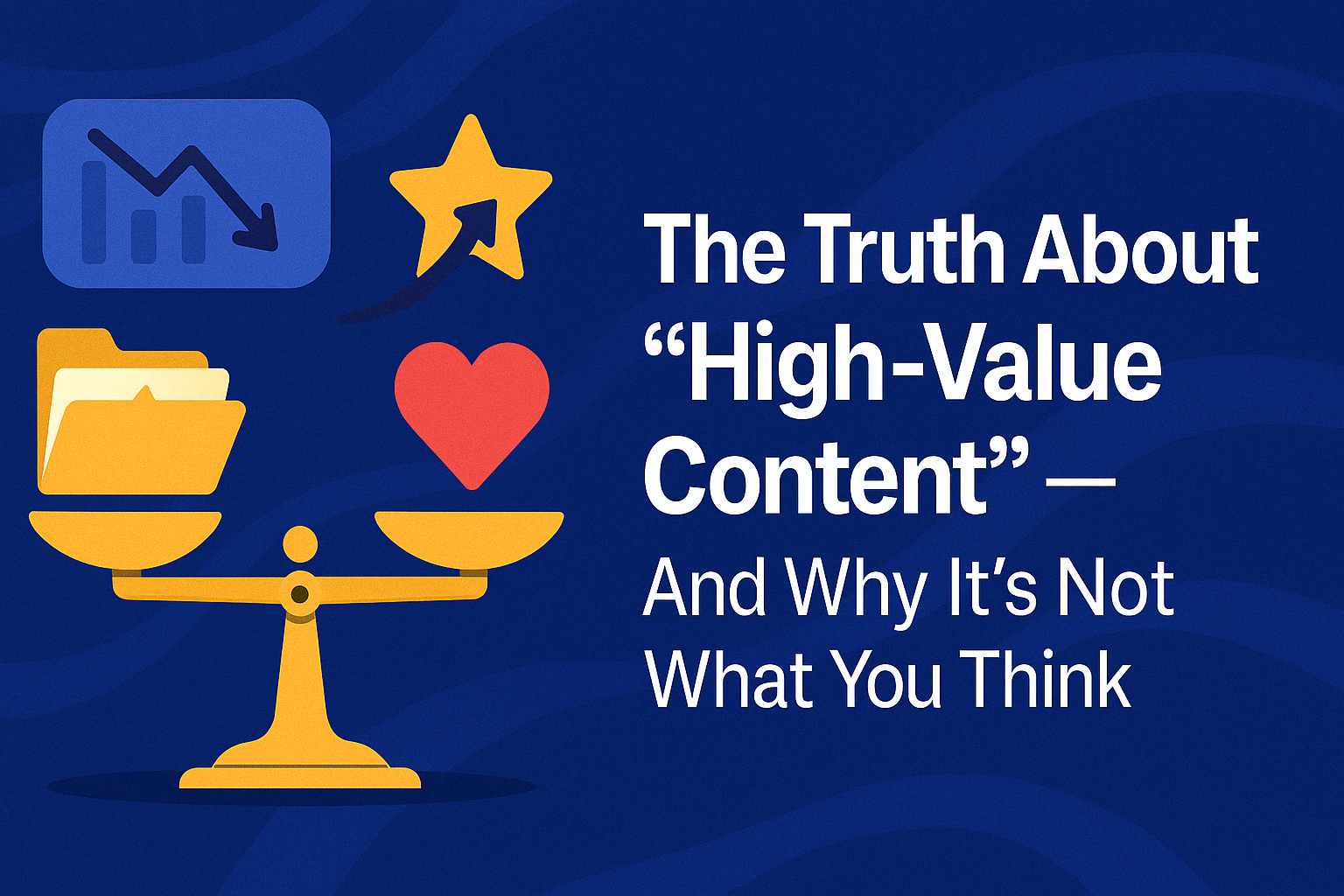 The Truth About “High-Value Content” — And Why It’s Not What You Think